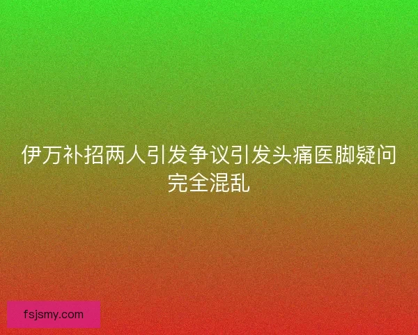 伊万补招两人引发争议引发头痛医脚疑问完全混乱