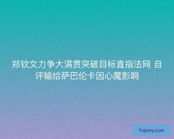 郑钦文力争大满贯突破目标直指法网 自评输给萨巴伦卡因心魔影响