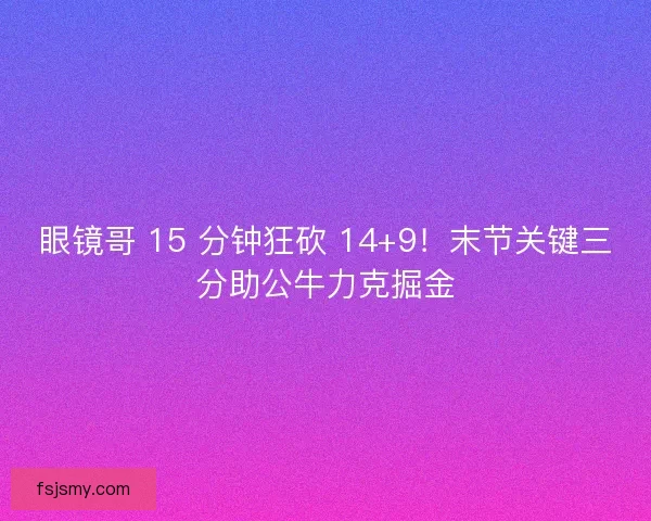 眼镜哥 15 分钟狂砍 14+9！末节关键三分助公牛力克掘金