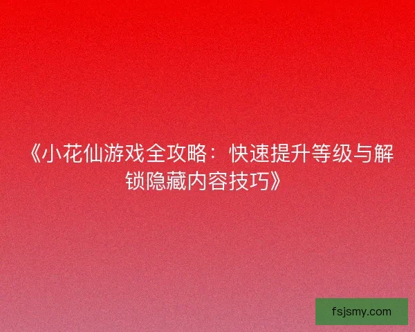 《小花仙游戏全攻略:快速提升等级与解锁隐藏内容技巧》 《小花仙游戏全攻略:快速提升等级与解锁隐藏内容技巧》