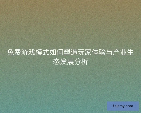 免费游戏模式如何塑造玩家体验与产业生态发展分析 免费游戏模式如何塑造玩家体验与产业生态发展分析