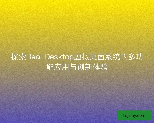 探索Real Desktop虚拟桌面系统的多功能应用与创新体验 探索Real Desktop虚拟桌面系统的多功能应用与创新体验