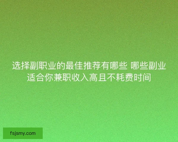 选择副职业的最佳推荐有哪些 哪些副业适合你兼职收入高且不耗费时间 选择副职业的最佳推荐有哪些 哪些副业适合你兼职收入高且不耗费时间