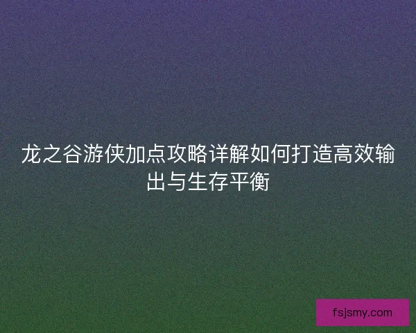 龙之谷游侠加点攻略详解如何打造高效输出与生存平衡