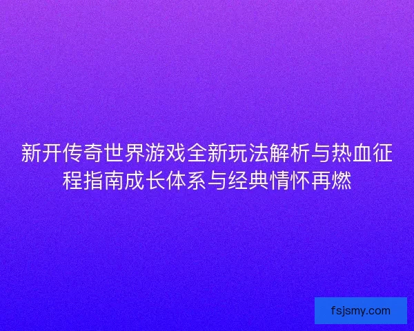 新开传奇世界游戏全新玩法解析与热血征程指南成长体系与经典情怀再燃 新开传奇世界游戏全新玩法解析与热血征程指南成长体系与经典情怀再燃