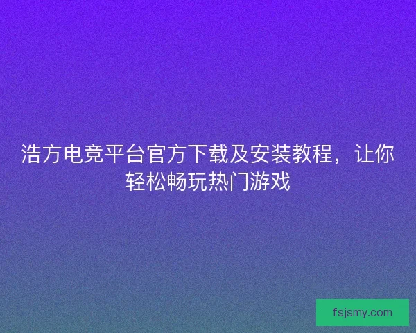 浩方电竞平台官方下载及安装教程，让你轻松畅玩热门游戏