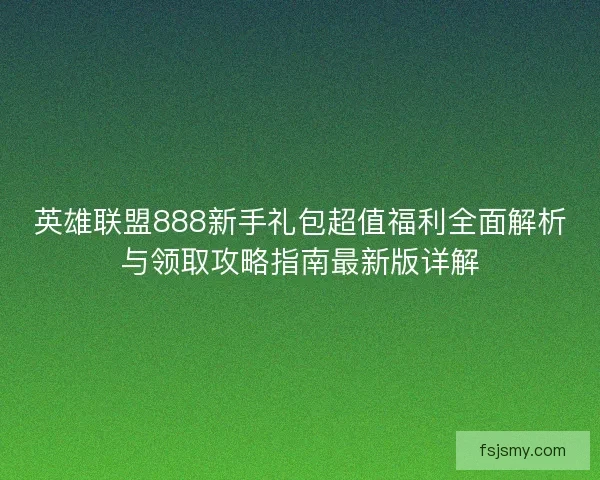 英雄联盟888新手礼包超值福利全面解析与领取攻略指南最新版详解