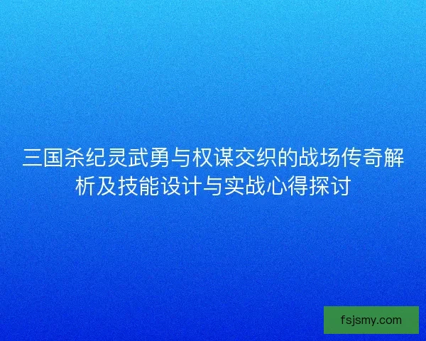三国杀纪灵武勇与权谋交织的战场传奇解析及技能设计与实战心得探讨 三国杀纪灵武勇与权谋交织的战场传奇解析及技能设计与实战心得探讨