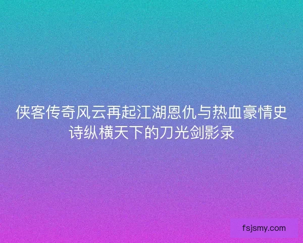 侠客传奇风云再起江湖恩仇与热血豪情史诗纵横天下的刀光剑影录 侠客传奇风云再起江湖恩仇与热血豪情史诗纵横天下的刀光剑影录