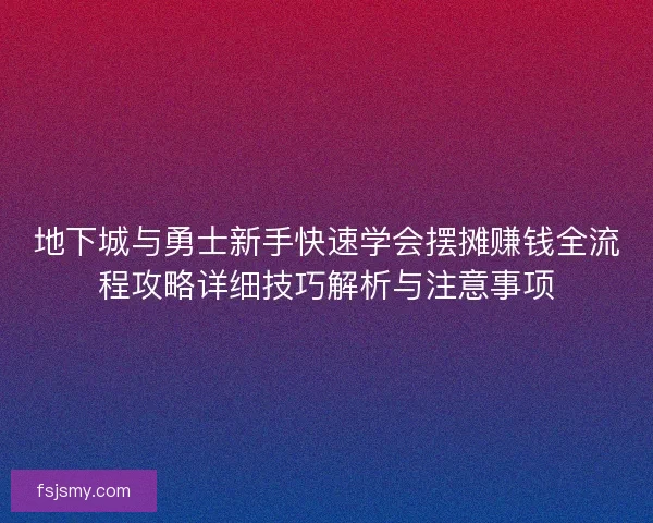 地下城与勇士新手快速学会摆摊赚钱全流程攻略详细技巧解析与注意事项