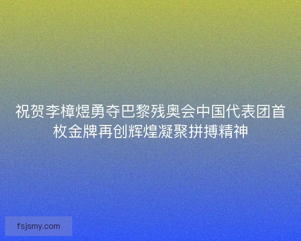 祝贺李樟煜勇夺巴黎残奥会中国代表团首枚金牌再创辉煌凝聚拼搏精神 祝贺李樟煜勇夺巴黎残奥会中国代表团首枚金牌再创辉煌凝聚拼搏精神