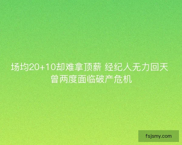 场均20+10却难拿顶薪 经纪人无力回天 曾两度面临破产危机 场均20+10却难拿顶薪 经纪人无力回天 曾两度面临破产危机