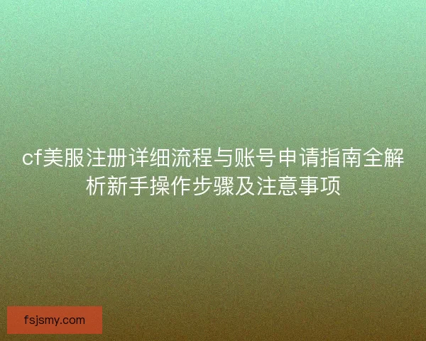 cf美服注册详细流程与账号申请指南全解析新手操作步骤及注意事项