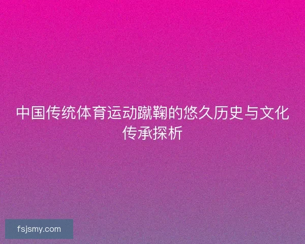中国传统体育运动蹴鞠的悠久历史与文化传承探析 中国传统体育运动蹴鞠的悠久历史与文化传承探析