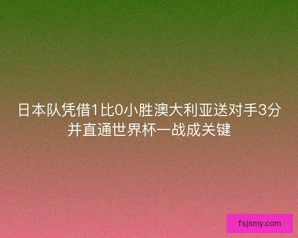 日本队凭借1比0小胜澳大利亚送对手3分并直通世界杯一战成关键