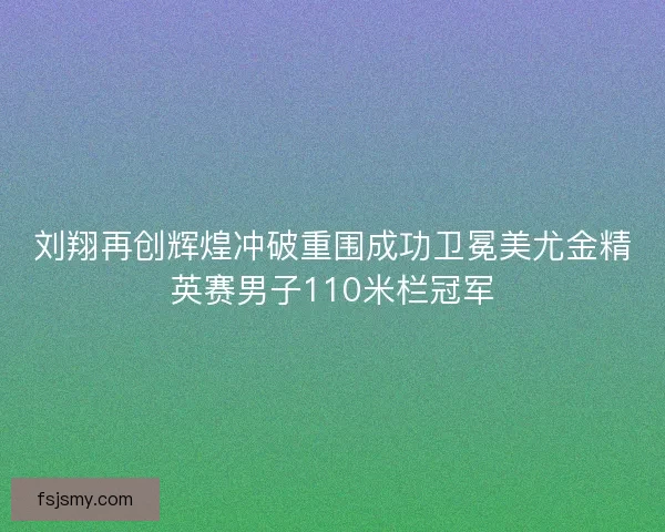 刘翔再创辉煌冲破重围成功卫冕美尤金精英赛男子110米栏冠军