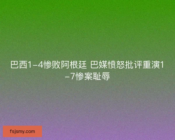 巴西1-4惨败阿根廷 巴媒愤怒批评重演1-7惨案耻辱