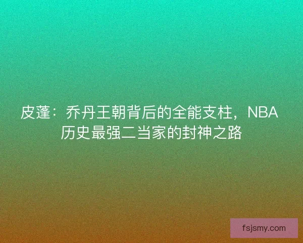 皮蓬：乔丹王朝背后的全能支柱，NBA 历史最强二当家的封神之路