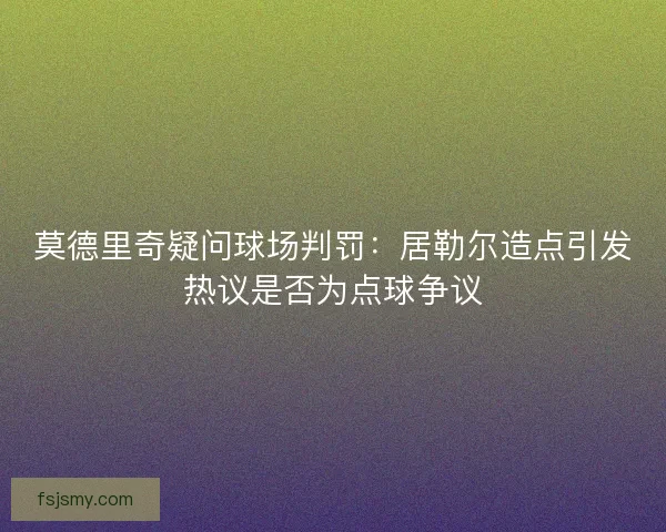 莫德里奇疑问球场判罚：居勒尔造点引发热议是否为点球争议