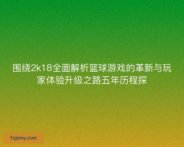 围绕2k18全面解析篮球游戏的革新与玩家体验升级之路五年历程探
