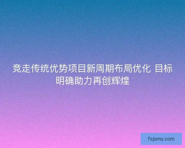 竞走传统优势项目新周期布局优化 目标明确助力再创辉煌