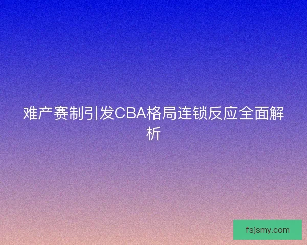 难产赛制引发CBA格局连锁反应全面解析 难产赛制引发CBA格局连锁反应全面解析