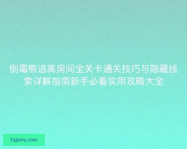 倒霉熊逃离房间全关卡通关技巧与隐藏线索详解指南新手必看实用攻略大全