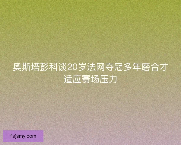 奥斯塔彭科谈20岁法网夺冠多年磨合才适应赛场压力 奥斯塔彭科谈20岁法网夺冠多年磨合才适应赛场压力