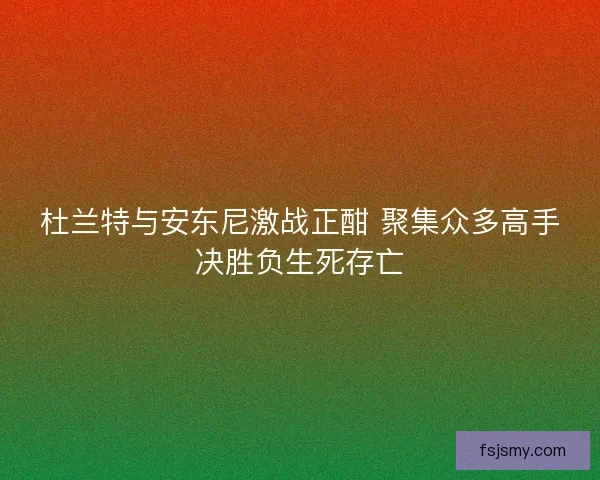 杜兰特与安东尼激战正酣 聚集众多高手决胜负生死存亡 杜兰特与安东尼激战正酣 聚集众多高手决胜负生死存亡