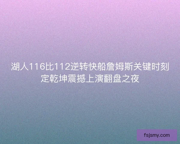 湖人116比112逆转快船詹姆斯关键时刻定乾坤震撼上演翻盘之夜