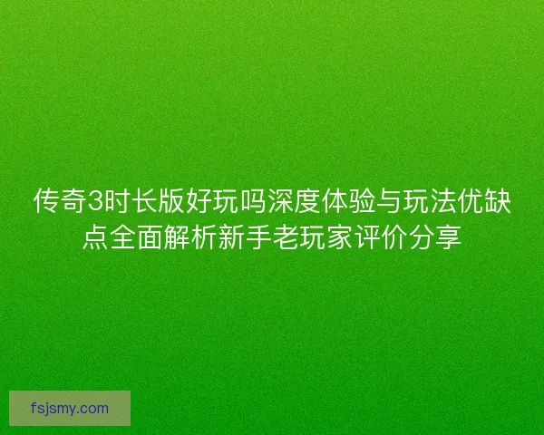 传奇3时长版好玩吗深度体验与玩法优缺点全面解析新手老玩家评价分享