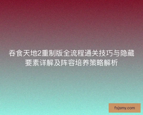 吞食天地2重制版全流程通关技巧与隐藏要素详解及阵容培养策略解析 吞食天地2重制版全流程通关技巧与隐藏要素详解及阵容培养策略解析