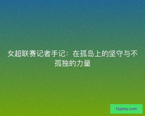 女超联赛记者手记:在孤岛上的坚守与不孤独的力量 女超联赛记者手记:在孤岛上的坚守与不孤独的力量