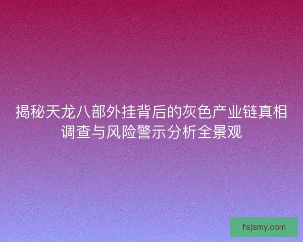 揭秘天龙八部外挂背后的灰色产业链真相调查与风险警示分析全景观 揭秘天龙八部外挂背后的灰色产业链真相调查与风险警示分析全景观
