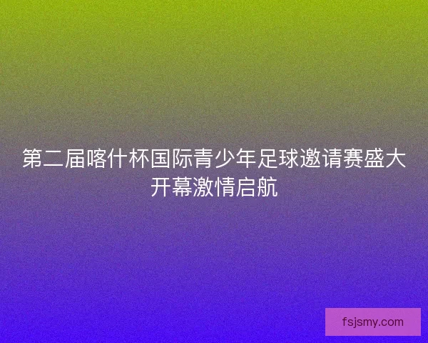 第二届喀什杯国际青少年足球邀请赛盛大开幕激情启航 第二届喀什杯国际青少年足球邀请赛盛大开幕激情启航