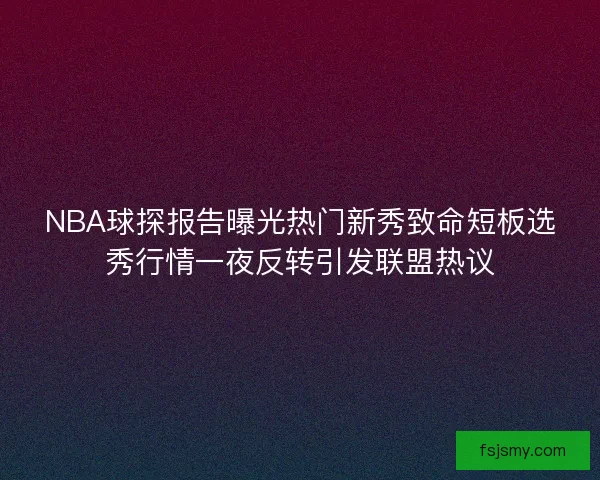 NBA球探报告曝光热门新秀致命短板选秀行情一夜反转引发联盟热议 NBA球探报告曝光热门新秀致命短板选秀行情一夜反转引发联盟热议