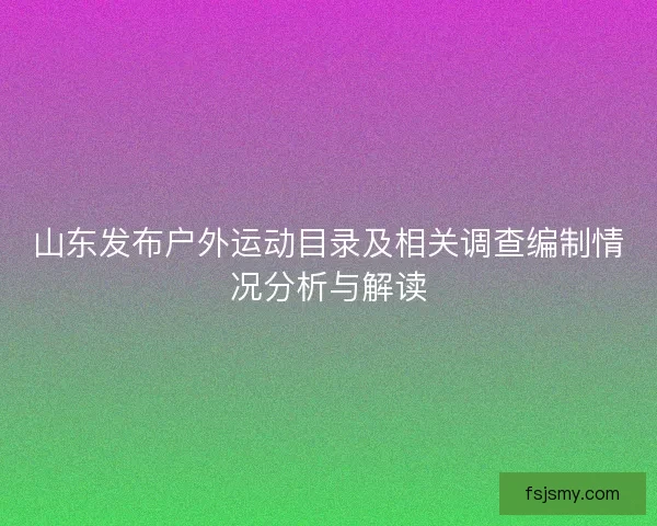 山东发布户外运动目录及相关调查编制情况分析与解读 山东发布户外运动目录及相关调查编制情况分析与解读