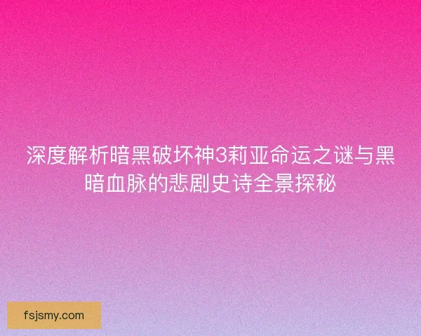 深度解析暗黑破坏神3莉亚命运之谜与黑暗血脉的悲剧史诗全景探秘