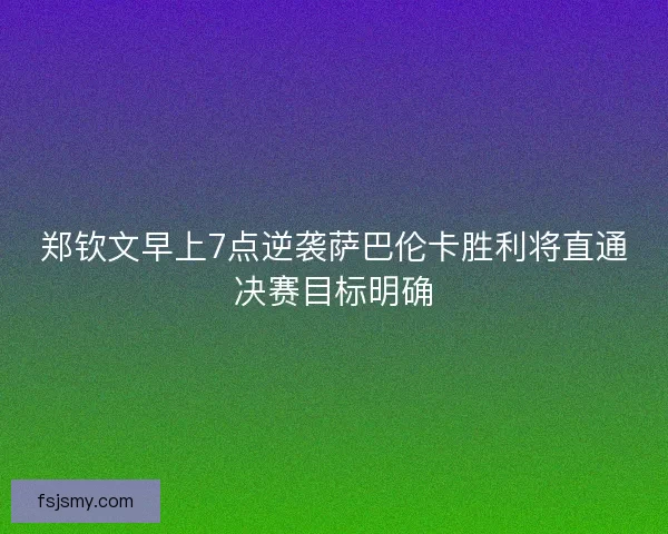 郑钦文早上7点逆袭萨巴伦卡胜利将直通决赛目标明确