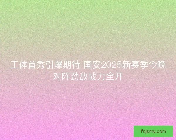 工体首秀引爆期待 国安2025新赛季今晚对阵劲敌战力全开 工体首秀引爆期待 国安2025新赛季今晚对阵劲敌战力全开