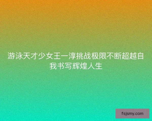 游泳天才少女王一淳挑战极限不断超越自我书写辉煌人生 游泳天才少女王一淳挑战极限不断超越自我书写辉煌人生