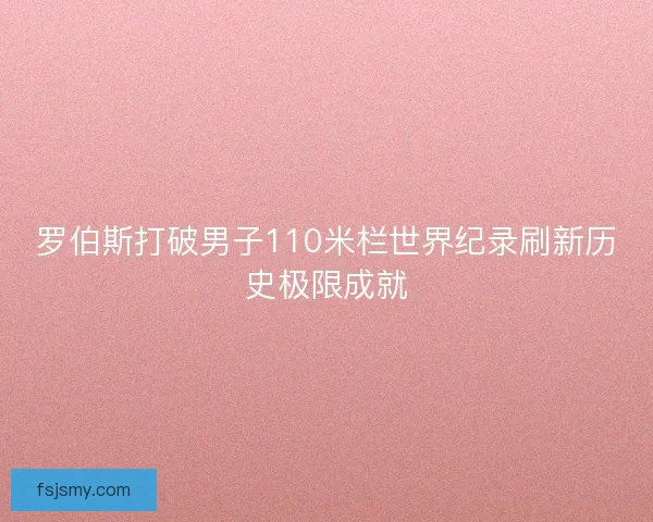 罗伯斯打破男子110米栏世界纪录刷新历史极限成就 罗伯斯打破男子110米栏世界纪录刷新历史极限成就