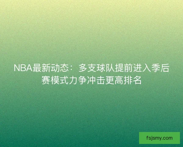 NBA最新动态:多支球队提前进入季后赛模式力争冲击更高排名 NBA最新动态:多支球队提前进入季后赛模式力争冲击更高排名