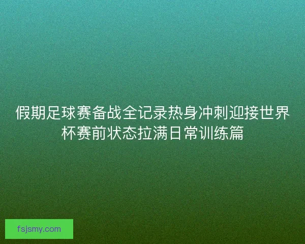 假期足球赛备战全记录热身冲刺迎接世界杯赛前状态拉满日常训练篇 假期足球赛备战全记录热身冲刺迎接世界杯赛前状态拉满日常训练篇