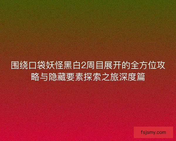 围绕口袋妖怪黑白2周目展开的全方位攻略与隐藏要素探索之旅深度篇 围绕口袋妖怪黑白2周目展开的全方位攻略与隐藏要素探索之旅深度篇