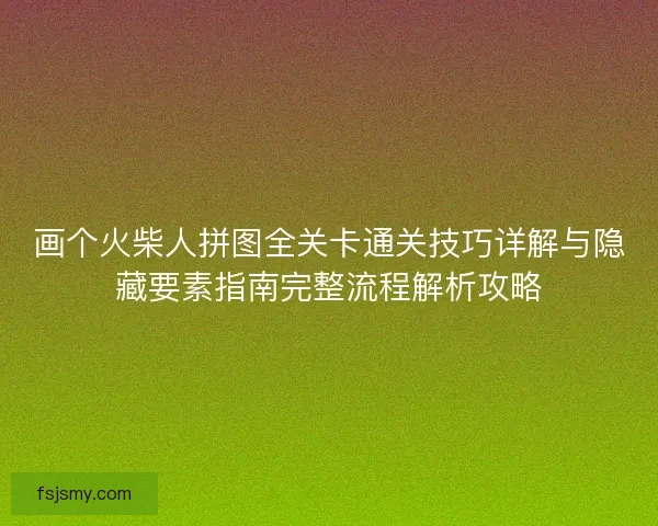 画个火柴人拼图全关卡通关技巧详解与隐藏要素指南完整流程解析攻略