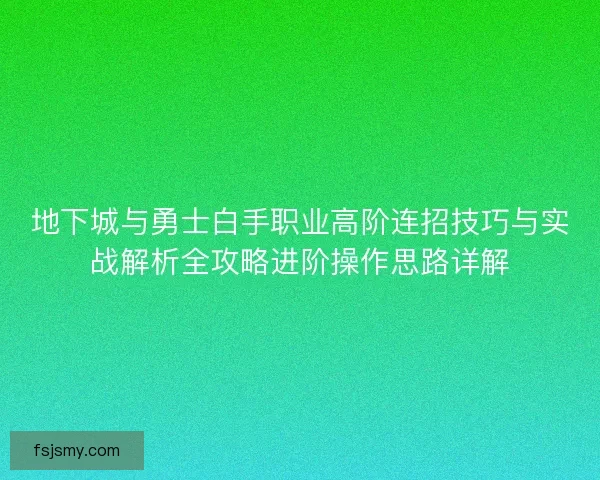 地下城与勇士白手职业高阶连招技巧与实战解析全攻略进阶操作思路详解
