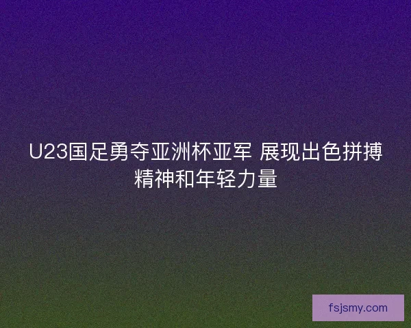 U23国足勇夺亚洲杯亚军 展现出色拼搏精神和年轻力量 U23国足勇夺亚洲杯亚军 展现出色拼搏精神和年轻力量