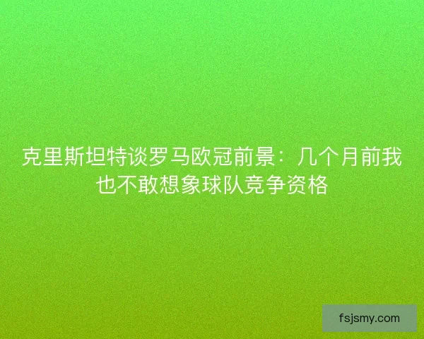 克里斯坦特谈罗马欧冠前景:几个月前我也不敢想象球队竞争资格 克里斯坦特谈罗马欧冠前景:几个月前我也不敢想象球队竞争资格